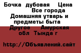 Бочка  дубовая  › Цена ­ 4 600 - Все города Домашняя утварь и предметы быта » Другое   . Амурская обл.,Тында г.